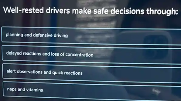 Well-rested drivers make safe decisions through:
planning and defensive driving
delayed reactions and loss of concentration
alert observations and quick reactions
naps and vitamins