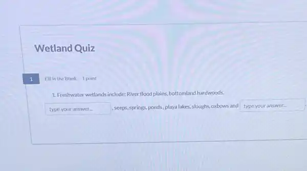 Wetland Quiz
1
Fillin the Blank 1 point
1. Freshwater wetlandsinclude: River flood plains, bottomland hardwoods,
typeyouranswer ,seeps, springs, ponds, playa lakes sloughs, oxbows and type your answer...