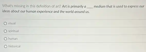 What's missing in this definition of art? Art is primarily a __ medium that is used to express our
ideas about our human experience and the world around us.
visual
spiritual
human
historical