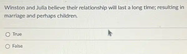 Winston and Julia believe their relationship will last a long time; resulting in
marriage and perhaps children.
True
False