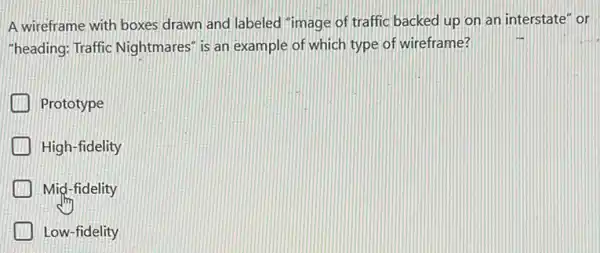 A wireframe with boxes drawn and labeled "image of traffic backed up on an interstate" or
"heading; Traffic Nightmares" is an example of which type of wireframe?
Prototype
High-fidelity
Mid-fidelity
Low-fidelity