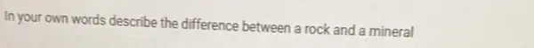In your own words describe the difference between a rock and a mineral