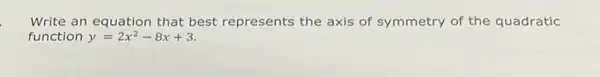 Write an equation that best represents the axis of symmetry of the quadratic
function y=2x^2-8x+3