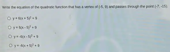 Write the equation of the quadratic function that has a vertex of (-5,9) and passes through the point (-7,-15)
y=6(x+5)^2+9
y=6(x-5)^2+9
y=-6(x-5)^2+9
y=-6(x+5)^2+9