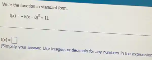 Write the function in standard form.
f(x)=-5(x-8)^2+11
f(x)=square 
(Simplify your answer.Use integers or decimals for any numbers in the expression