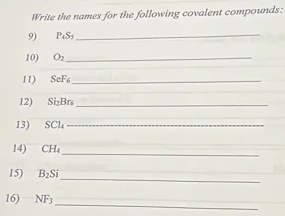 Write the names for the following covalent compounds:
9) P_(4)S_(5) __
10) O_(2) __
11) SeF_(6) __
12) Si_(2)Br_(6) __
13) SCl_(4)
14) CH_(4) __
15) B_(2)Si __
16) NF_(3) __