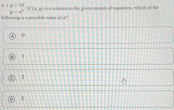 x+y =12 y =x^2 o / If (x,y) is a solution to the given system of equations, which of the
following is a possible value of x?
A square 
B 1
C 2
D square