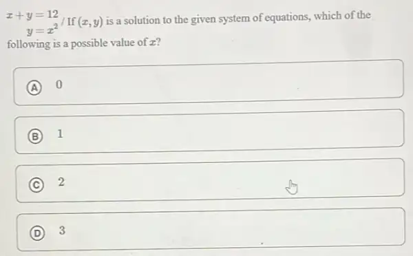 x+y =12 y =x^2/If(x,y)
is a solution to the given system of equations, which of the
following is a possible value of z?
square 
A
square  B
C 2
square  D