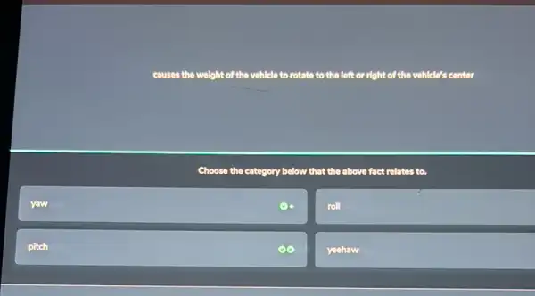 yaw
pitch
causes the welght of the vehicle to rotate to the left or right of the vehicle's center
Choose the category below that the above fact relates to.
roll
x
yeehaw