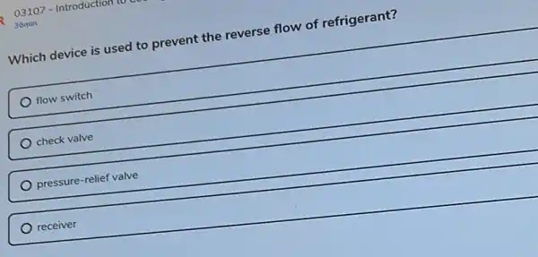 03107 - Introduction
36min
Which device is used to prevent the reverse flow of refrigerant?
flow switch
check valve
pressure-relief valve
receiver