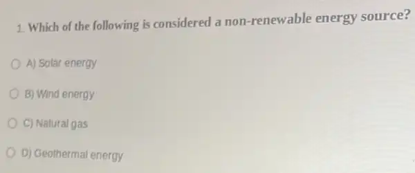 1. Which of the following is considered a non-renewable energy source?
A) Solar energy
B) Wind energy
C) Natural gas
D) Geothermal energy