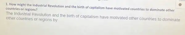 1. How might the Industrial Revolution and the birth of capitalism have motivated countries to dominate other
countries or regions?
The Industrial Revolution and the birth of capitalism have motivated other countries to dominate
other countries or regions by