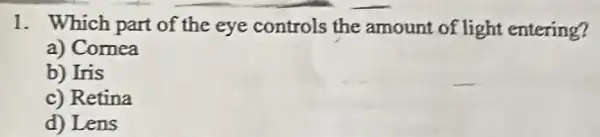 1. Which part of the eye controls the amount of light entering?
a) Comea
b) Iris
c) Retina
d) Lens