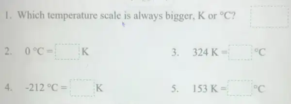 1. Which temperature scale is always bigger.Kor {}^circ C 2 square 
2. 0^circ C=square K
3. 324 K=square ^circ C
4. -212^circ C=square K
5. 153K=square ^circ C