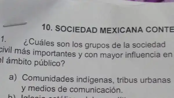 10. SOCIEDAD MEXICANA CONTE
1.
¿Cuáles son los grupos de la sociedad
civil más importantes y con mayor influencia en
l ámbito público ?
a)Comunidades indigenas,tribus urbanas
y medios de comunicación.
these desk