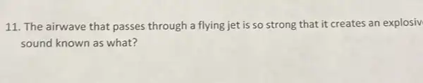 11. The airwave that passes through a flying jet is so strong that it creates an explosiv
sound known as what?