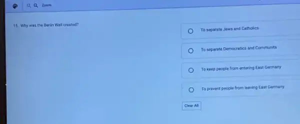 15. Why was the Berlin Wall created?
To separate Jews and Catholics
To separate Democratics and Communits
To keep people from entering East Germany
To prevent people from leaving East Germany