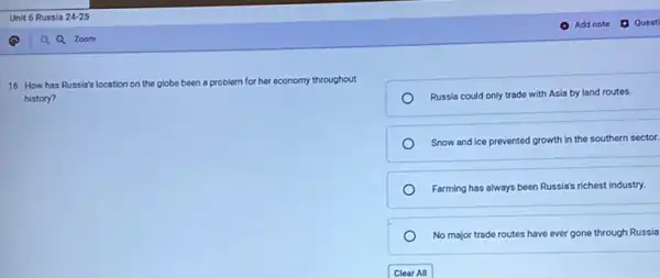 16. How has Russia's location on the globe been a problem for her economy throughout
history?
Russia could only trade with Asia by land routes.
Snow and ice prevented growth in the southern sector.
Farming has always been Russia's richest industry.
No major trade routes have ever gone through Russia