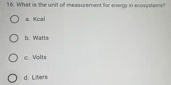 16. What is the unit of measurement for energy in ecosystems?
a. Kcal
b. Watts
c. Volts
d. Liters