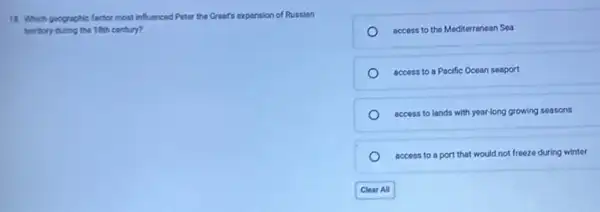 18. Which goographic factor most influenced Peter the Great's expansion of Russian
territory during the 18th century?
access to the Mediterranean Sea
access to a Pacific Ocean seaport
access to lands with year-long growing seasons
access to a port that would not freeze during winter