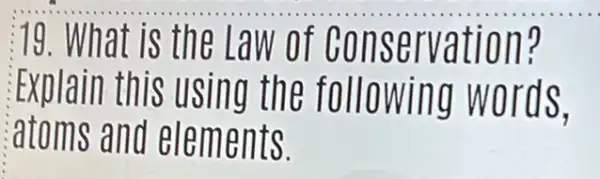 :19. What is the Law of conservation?
Explain this using the following words,
atoms and elements.