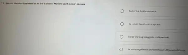 19. Nelson Mandela is referred to as the "Father of Modern South Africa" because
he led the Art Renaissance.
he rebuilt the education system.
he led the long struggle to end Apartheid.
he encouraged trade and commerce with Asia and Europe.