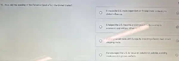 19. How did the opening of the Paname Cancl affect the Uniled Stales?
Itmeda the U.5. mora dependent on fereign trade reducing its
e olobel in luence.
I:helped the U.S. tacome a world nowne":" Increasing to
economic and military influenes
It strenghienad trade with Europe by providing a laster, more direct
shipping roule.
It encourages the U.S.to focus on isolationis:policies, evolcins
involvement in global conflicts.