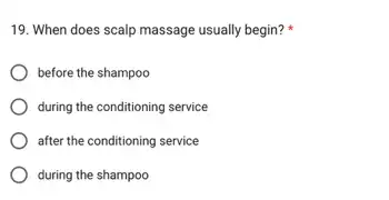 19. When does scalp massage usually begin?
before the shampoo
during the conditioning service
after the conditioning service
during the shampoo