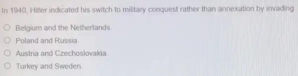 In 1940, Hitler indicated his switch to military conquest rather than annexation by invading
Belgium and the Netherlands.
Poland and Russia
Austria and Czechoslovakia
Turkey and Sweden