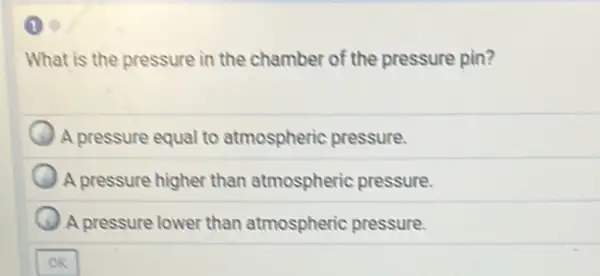 1
What is the pressure in the chamber of the pressure pin?
A pressure equal to atmospheric pressure.
A pressure higher than atmospheric pressure.
A pressure lower than atmospheric pressure.
OK