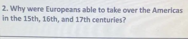 2. Why were Europeans able to take over the Americas
in the 15th, 16th and 17th centuries?