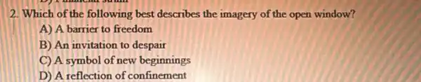 2. Which of the following best describes the imagery of the open window?
A) A barrier to freedom
B) An invitation to despair
C) A symbol of new beginnings
D) A reflection of confinement