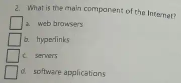 2. What is the main component of the Internet?
a. web browsers
b. hyperlinks
c servers
d. software applications