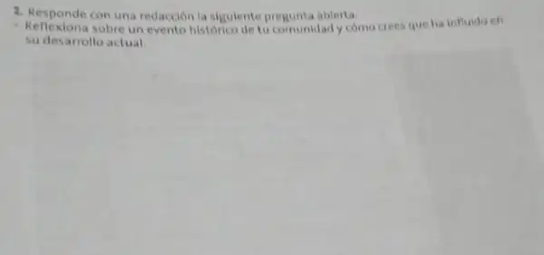 2. Responde con una redacción la sigulente pregunta ablerta:
- Reflexiona sobre un evento historico de tu comunidad y como crees que ha influido
su desarrollo actual