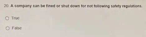 20. A company can be fined or shut down for not following safety regulations.
True
False