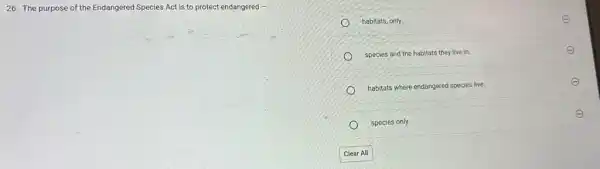 26. The purpose of the Endangered Species Act is to protect endangered __
habitats, only.	E
species and the habitats they live in.
E
habitats where endangered species live.
E
species only.
E