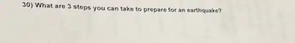 30) What are 3 steps you can take to prepare for an earthquake?