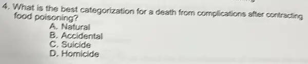 4. What is the best categorization for a death from complications after contracting
food poisoning?
A. Natural
B. Accidental
c Suicide
D. Homicide