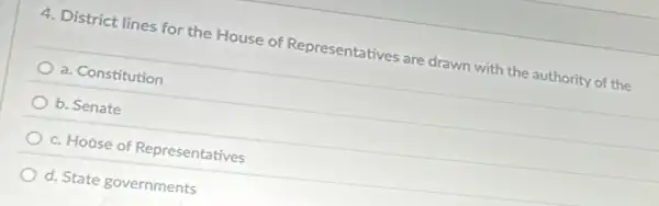 4. District lines for the House of Representatives are drawn with the authority of the
a. Constitution
b. Senate
c. House of Representatives
d. State governments