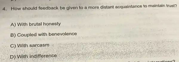 4. How should feedback be given to a more distant acquaintance to maintain trust?
A) With brutal honesty
B) Coupled with benevolence
C) With sarcasm
D) With indifference