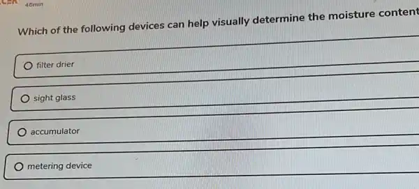 Can 46min
Which of the following devices can help visually determine the moisture content
filter drier
sight glass
accumulator
metering device