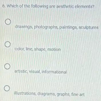 6. Which of the following are aesthetic elements?
drawings, photographs, paintings sculptures
color, line, shape, motion
artistic, visual, informational
illustrations, diagrams, graphs, fine art