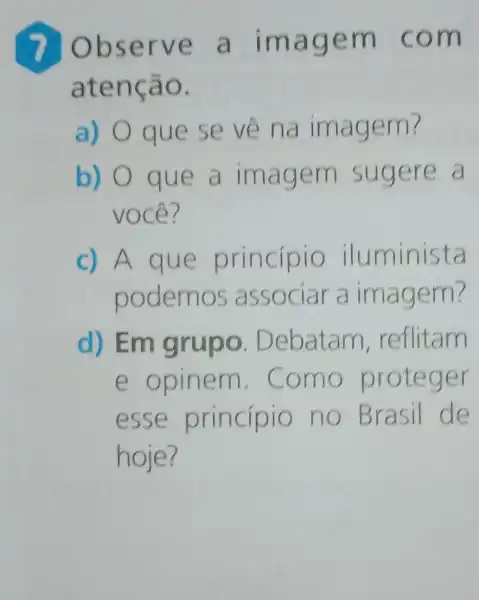 7 Observe a imagem com
atenção.
a) O que se về na imagem?
b) 0 que a imagem sugere a
você?
c) A que princípio iluminista
podemos associar a imagem?
d) Em grupo Debatam reflitam
e opinem . Como proteger
esse princípio no Brasil de
hoje?