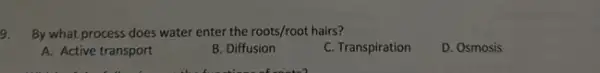 9. By what process does water enter the roots/root hairs?
A. Active transport
B. Diffusion
C. Transpiration
D. Osmosis