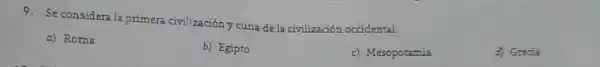 9. Se considera la primera civilización y cuna de la civilización occidental.
a) Roma
b) Egipto
c) Mesopotamia
d) Greda