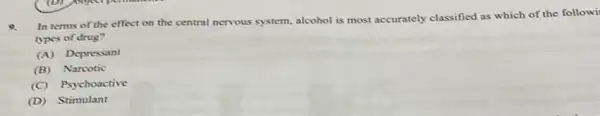 9.
In terms of the effect on the central nervous system, alcohol is most accurately classified as which of the followi
types of drug?
(A) Depressant
(B)Narcotic
(C) Psychoactive
(D) Stimulant