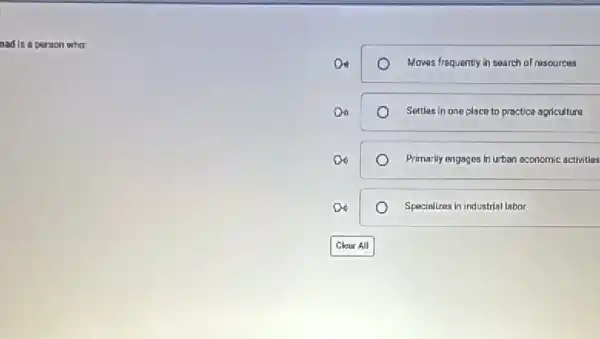 aad is a person who
Moves frequently in search of resources
Settles in one place to practice agriculture
Do	Primarily engages in urban economic activities
Specializes in industrial labor