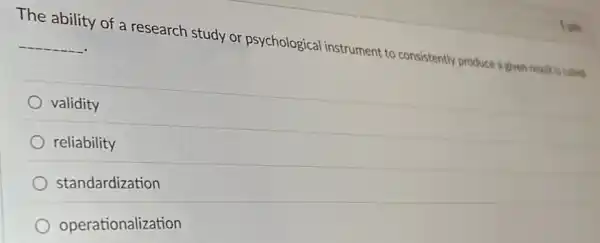 The ability of a research study or psychological instrument to consistently produce a given esuit is called __
validity
reliability
standardization
operationalization