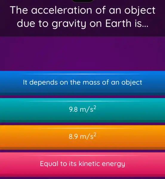 The acceleration of an object
due to gravity on Earth , is __
It depends on the mass of an object
9.8m/s^2
8.9m/s^2
Equal to its kinetic energy