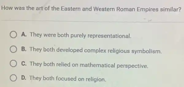 How was the art of the Eastern and Western Roman Empires similar?
A. They were both purely representational.
B. They both developed complex religious symbolism.
C. They both relied on mathematical perspective.
D. They both focused on religion.